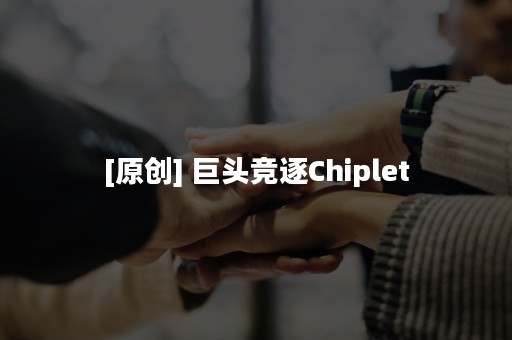 [原创] 巨头竞逐Chiplet