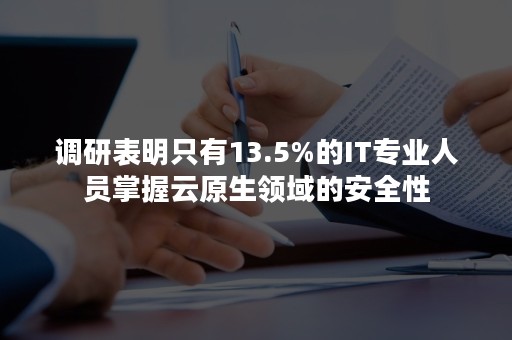 调研表明只有13.5%的IT专业人员掌握云原生领域的安全性