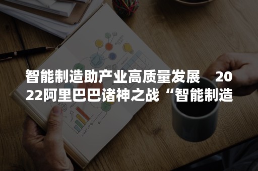 智能制造助产业高质量发展　2022阿里巴巴诸神之战“智能制造赛道”全球总决赛收官