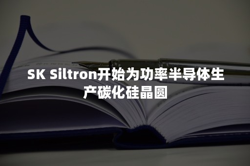 SK Siltron开始为功率半导体生产碳化硅晶圆