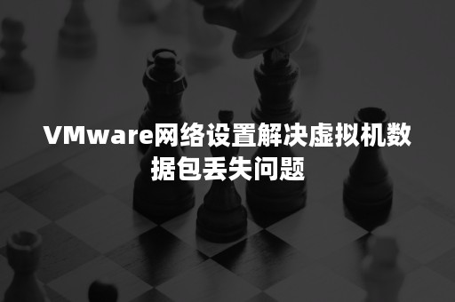 VMware网络设置解决虚拟机数据包丢失问题