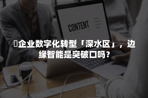 ​企业数字化转型「深水区」，边缘智能是突破口吗？