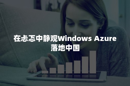 在忐忑中静观Windows Azure落地中国