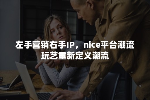 左手营销右手IP，nice平台潮流玩艺重新定义潮流