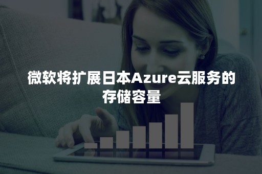 微软将扩展日本Azure云服务的存储容量