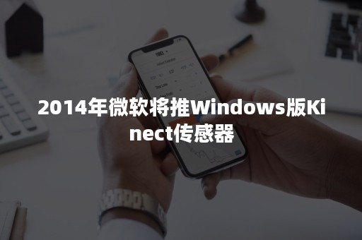 2014年微软将推Windows版Kinect传感器