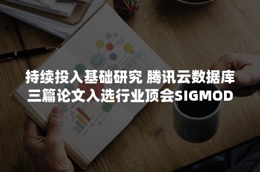 持续投入基础研究 腾讯云数据库三篇论文入选行业顶会SIGMOD（可持续投资研究）