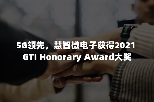 5G领先，慧智微电子获得2021 GTI Honorary Award大奖