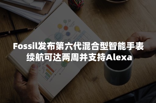 Fossil发布第六代混合型智能手表 续航可达两周并支持Alexa