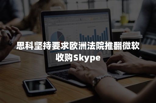 思科坚持要求欧洲法院推翻微软收购Skype