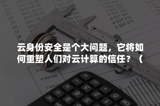 云身份安全是个大问题，它将如何重塑人们对云计算的信任？（云数据的安全与隐私问题是否会阻止云计算的发展?）