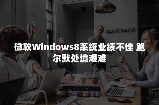 微软Windows8系统业绩不佳 鲍尔默处境艰难