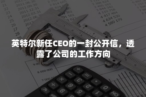 英特尔新任CEO的一封公开信，透露了公司的工作方向