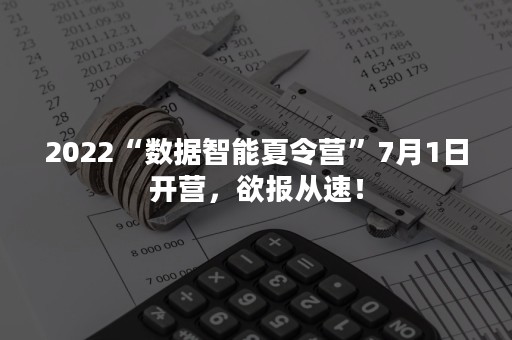 2022“数据智能夏令营”7月1日开营，欲报从速！