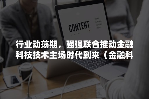 行业动荡期，强强联合推动金融科技技术主场时代到来（金融科技对传统金融的冲击）