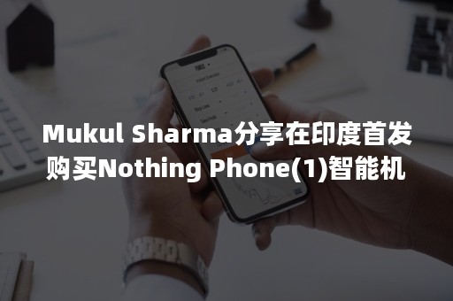 Mukul Sharma分享在印度首发购买Nothing Phone(1)智能机的攻略