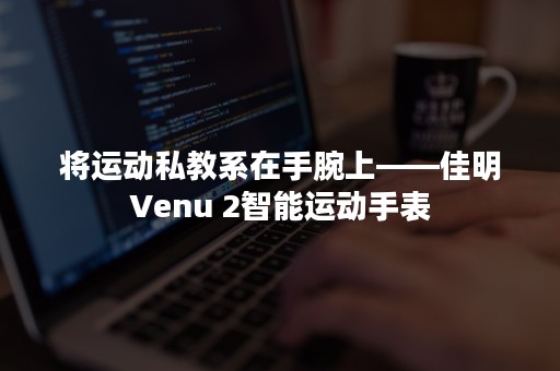 将运动私教系在手腕上——佳明Venu 2智能运动手表