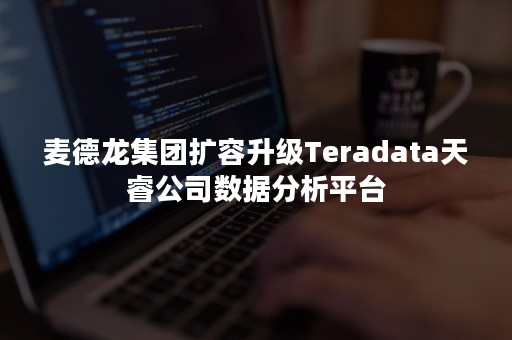 麦德龙集团扩容升级Teradata天睿公司数据分析平台