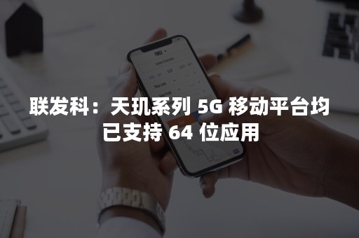 联发科：天玑系列 5G 移动平台均已支持 64 位应用