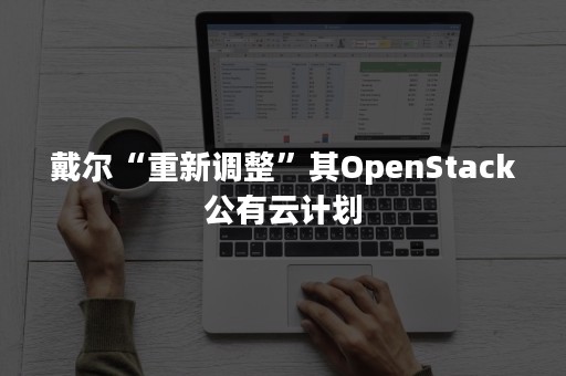 戴尔“重新调整”其OpenStack公有云计划