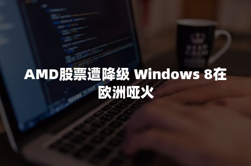 AMD股票遭降级 Windows 8在欧洲哑火