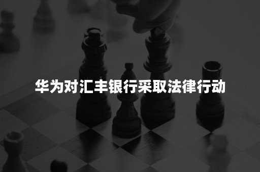 华为对汇丰银行采取法律行动