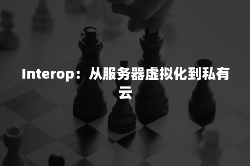 Interop：从服务器虚拟化到私有云