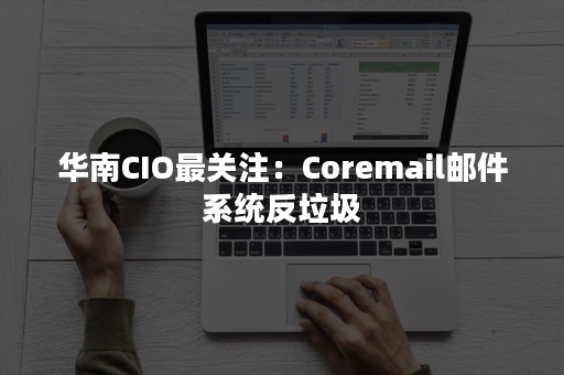 华南CIO最关注：Coremail邮件系统反垃圾