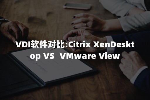 VDI软件对比:Citrix XenDesktop VS  VMware View