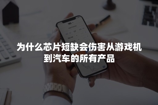 为什么芯片短缺会伤害从游戏机到汽车的所有产品