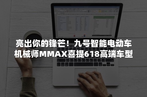 亮出你的锋芒！九号智能电动车机械师MMAX喜提618高端车型销量榜首