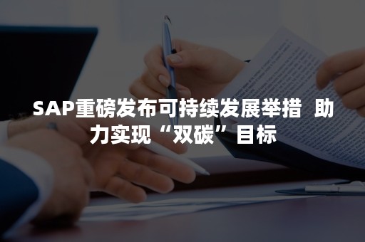 SAP重磅发布可持续发展举措  助力实现“双碳”目标