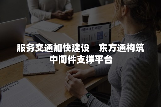 服务交通加快建设　东方通构筑中间件支撑平台