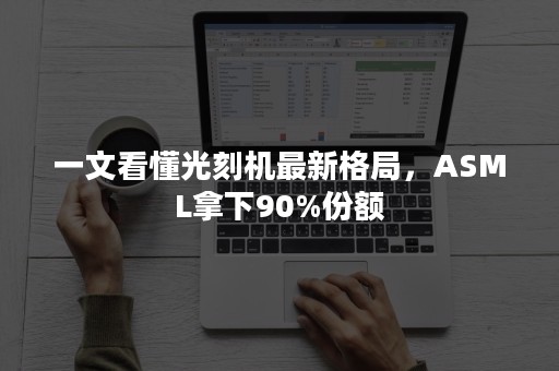 一文看懂光刻机最新格局，ASML拿下90%份额