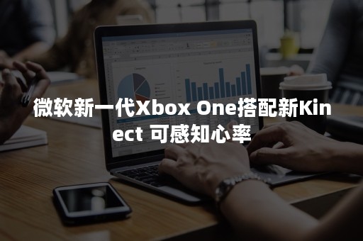 微软新一代Xbox One搭配新Kinect 可感知心率