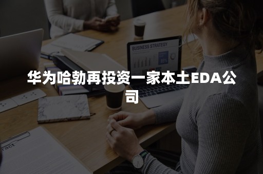 华为哈勃再投资一家本土EDA公司