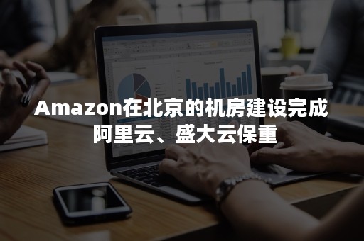 Amazon在北京的机房建设完成 阿里云、盛大云保重