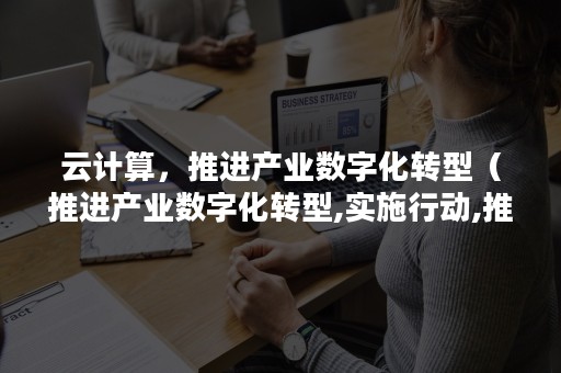 云计算，推进产业数字化转型（推进产业数字化转型,实施行动,推动数据赋能全产业链）