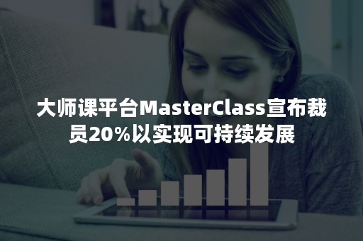 大师课平台MasterClass宣布裁员20%以实现可持续发展