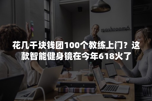 花几千块钱团100个教练上门？这款智能健身镜在今年618火了