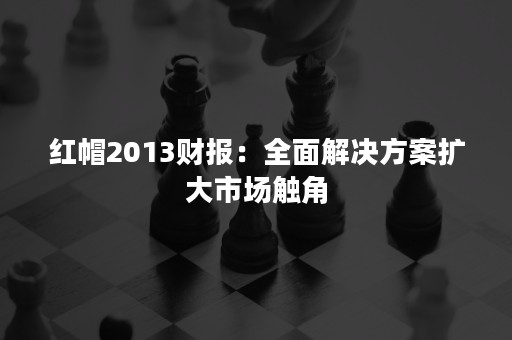 红帽2013财报：全面解决方案扩大市场触角