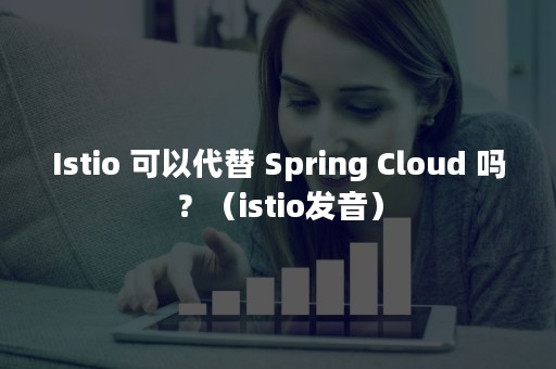 Istio 可以代替 Spring Cloud 吗？（istio发音）