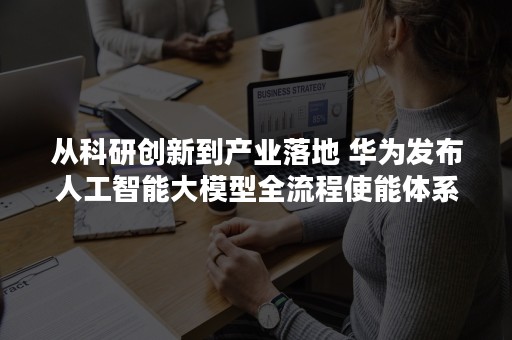 从科研创新到产业落地 华为发布人工智能大模型全流程使能体系