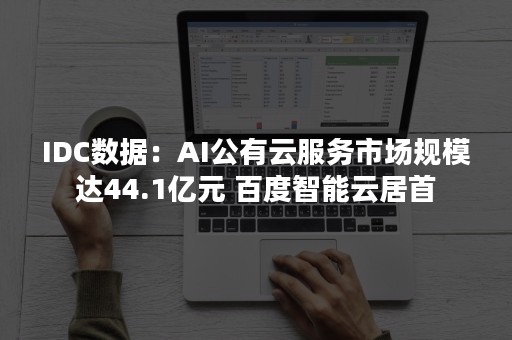 IDC数据：AI公有云服务市场规模达44.1亿元 百度智能云居首