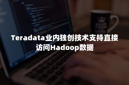 Teradata业内独创技术支持直接访问Hadoop数据