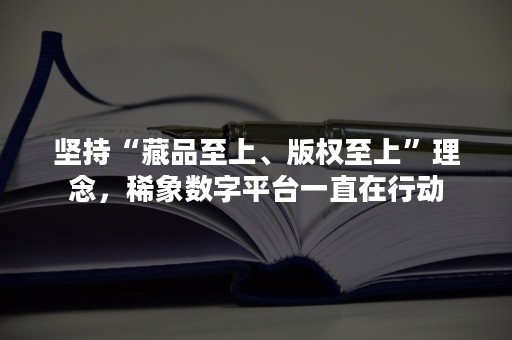 坚持“藏品至上、版权至上”理念，稀象数字平台一直在行动