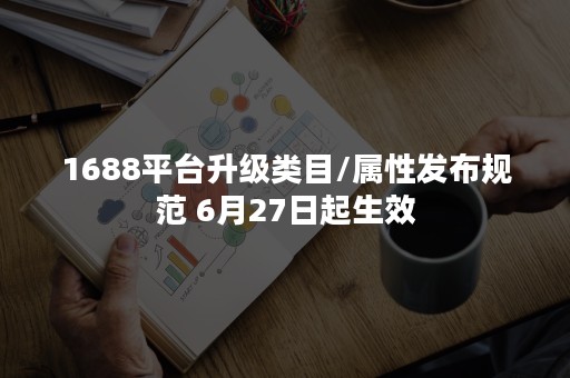 1688平台升级类目/属性发布规范 6月27日起生效