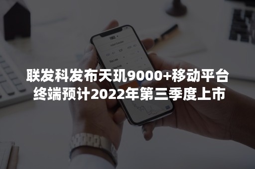 联发科发布天玑9000+移动平台 终端预计2022年第三季度上市