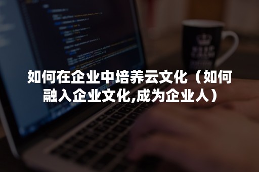 如何在企业中培养云文化（如何融入企业文化,成为企业人）