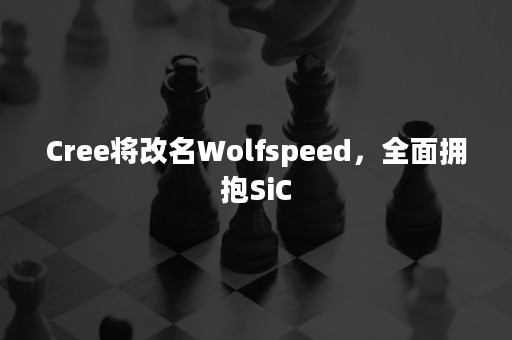 Cree将改名Wolfspeed，全面拥抱SiC